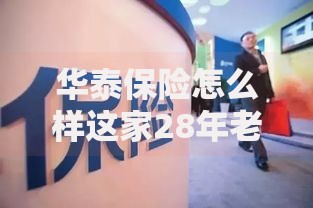 华泰保险怎么样这家28年老牌保险公司真的靠谱吗三大核心数据揭秘 华泰保险怎么样这家28年老牌保险公司真的靠谱吗三大核心数据揭秘