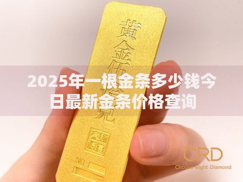 2025年一根金条多少钱今日最新金条价格查询