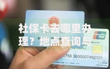 社保卡去哪里办理？地点查询与办理流程全面指南