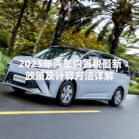 2025年汽车购置税最新政策及计算方法详解