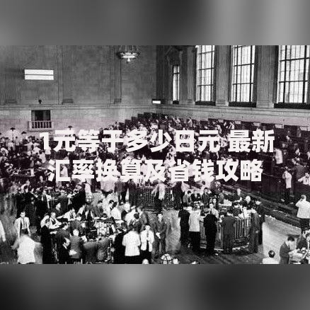 1元等于多少日元 最新汇率换算及省钱攻略