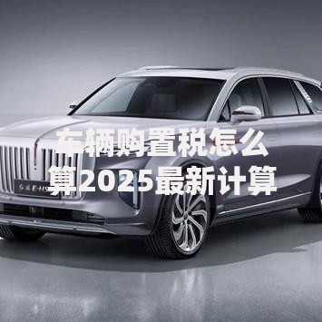 车辆购置税怎么算2025最新计算方法与省钱技巧