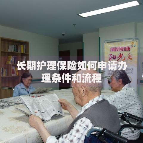 长期护理保险如何申请办理条件和流程 长期护理保险如何申请办理条件和流程