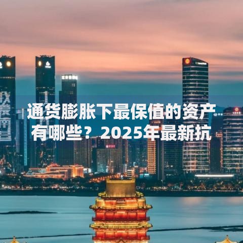 通货膨胀下最保值的资产有哪些？2025年最新抗通胀投资指南