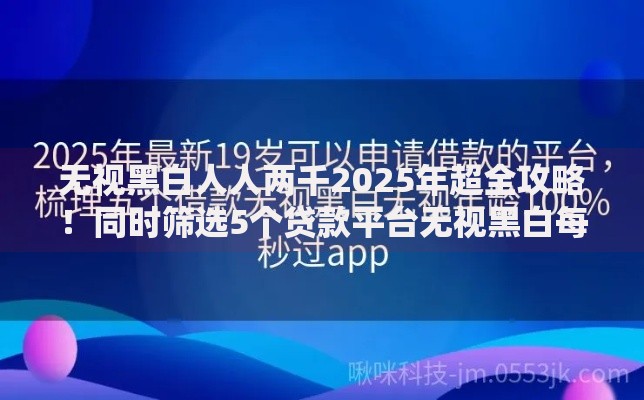 无视黑白人人两千2025年超全攻略！同时筛选5个贷款平台无视黑白每人两千