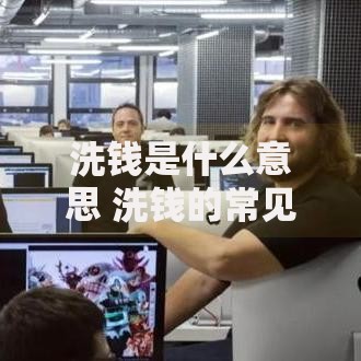 洗钱是什么意思 洗钱的常见手段和防范措施