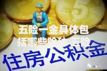 五险一金具体包括哪些险种 五险一金是哪五险哪一金
