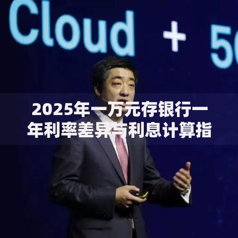 2025年一万元存银行一年利率差异与利息计算指南 2025年一万元存银行一年利率差异与利息计算指南