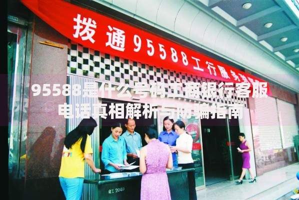 95588是什么号码工商银行客服电话真相解析与防骗指南