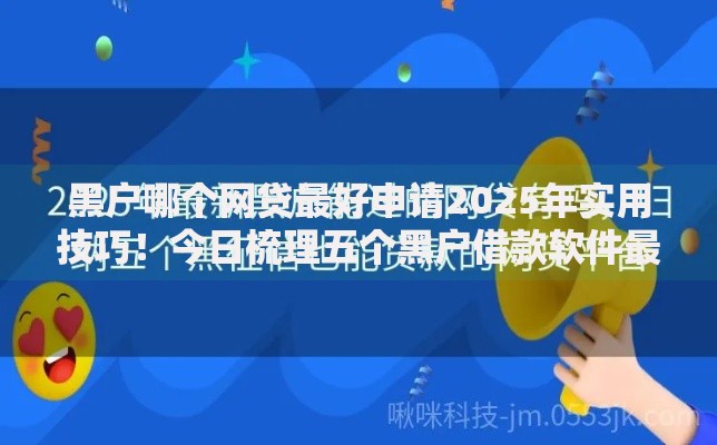 黑户哪个网贷最好申请2025年实用技巧!今日梳理五个黑户借款软件最容易申请贷款 黑户哪个网贷最好申请2025年实用技巧!今日梳理五个黑户借款软件最容易申请贷款