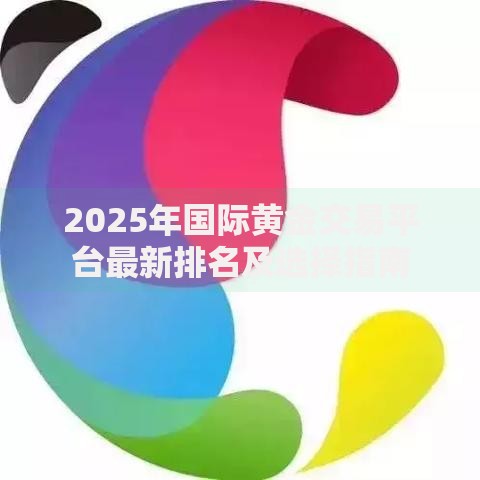 2025年国际黄金交易平台最新排名及选择指南