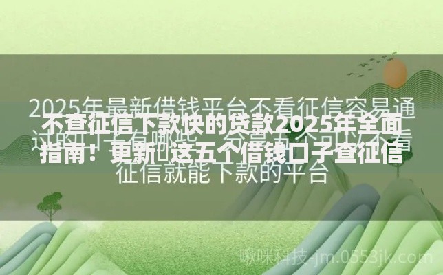 不查征信下款快的贷款2025年全面指南！更新​这五个借钱口子查征信下款快