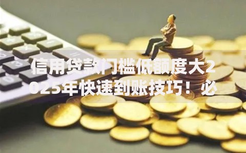 信用贷款门槛低额度大2025年快速到账技巧！必看​五个借款门槛低额度大平台