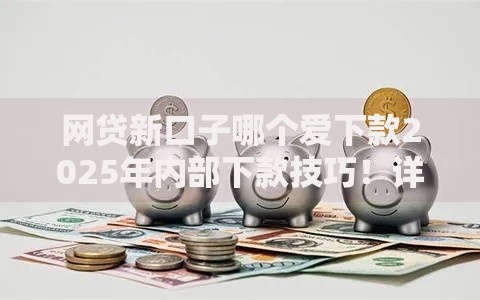 网贷新口子哪个爱下款2025年内部下款技巧！详述这5个网贷平台哪个好借钱