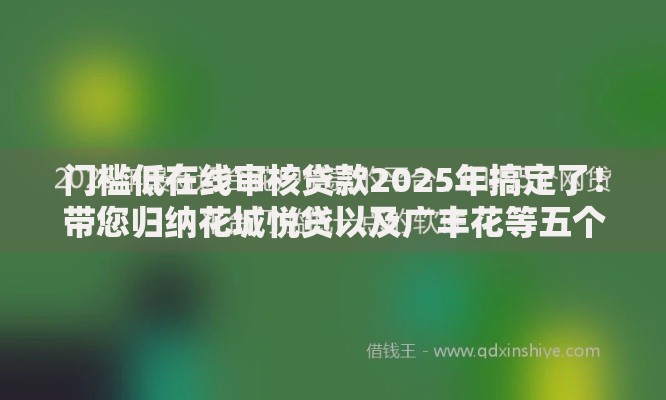 门槛低在线审核贷款2025年搞定了！带您归纳花城悦贷以及广丰花等五个借钱平台