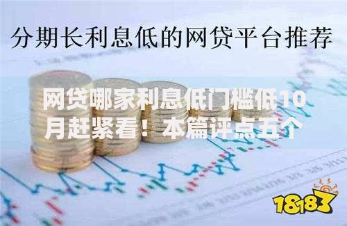 网贷哪家利息低门槛低10月赶紧看！本篇评点五个借钱平台利息低门槛低贷款