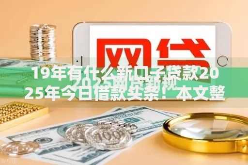 19年有什么新口子贷款2025年今日借款头条！本文整合网贷平台借款渠道最近有新变化