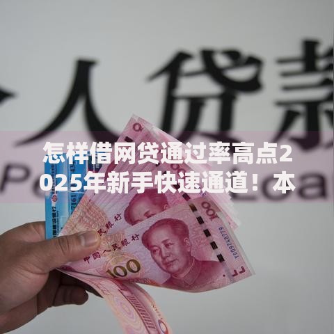 怎样借网贷通过率高点2025年新手快速通道！本篇为您深入解说！