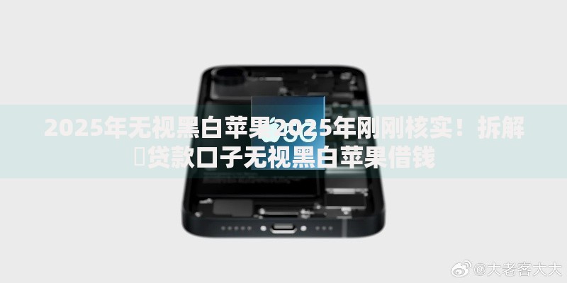 2025年无视黑白苹果2025年刚刚核实！拆解​贷款口子无视黑白苹果借钱