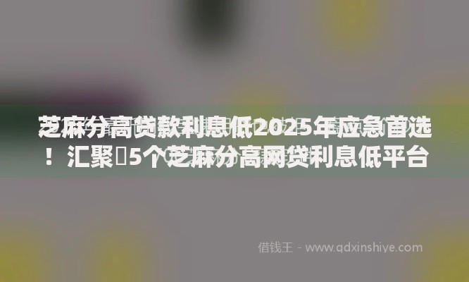 芝麻分高贷款利息低2025年应急首选！汇聚​5个芝麻分高网贷利息低平台
