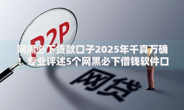 网黑必下贷款口子2025年千真万确！专业评述5个网黑必下借钱软件口子