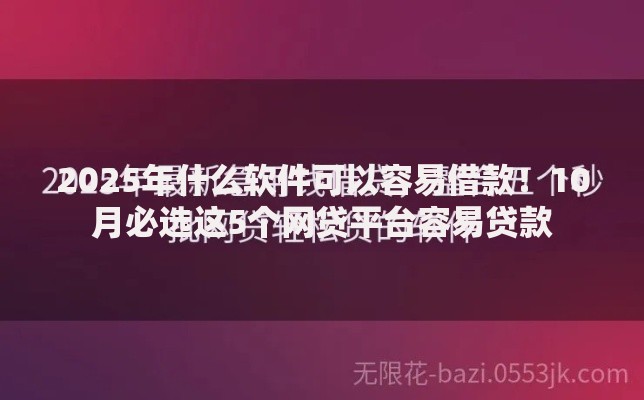 2025年什么软件可以容易借款！10月必选这5个网贷平台容易贷款