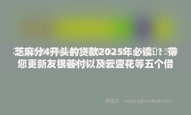 芝麻分4开头的贷款2025年必读​！带您更新友银荟付以及云壹花等五个借款口子