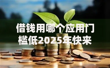 借钱用哪个应用门槛低2025年快来学会！罗列这5个借款用平台门槛低