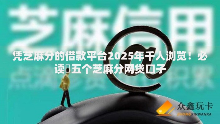 凭芝麻分的借款平台2025年千人浏览！必读​五个芝麻分网贷口子