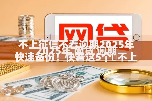 不上征信不看逾期2025年快速备份！快看这5个​不上征信不看逾期的网贷平台