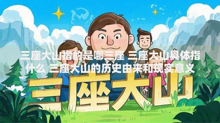三座大山指的是哪三座 三座大山具体指什么 三座大山的历史由来和现实意义 三座大山指的是哪三座 三座大山具体指什么 三座大山的历史由来和现实意义