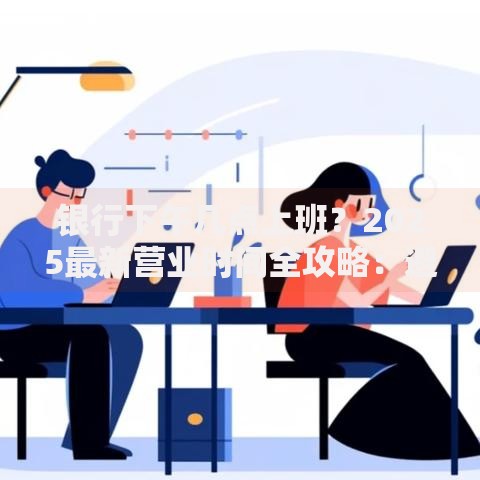 银行下午几点上班？2025最新营业时间全攻略：避开跑空尴尬