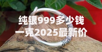 纯银999多少钱一克2025最新价格走势及购买指南
