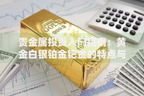 贵金属投资入门指南：黄金白银铂金钯金的特点与价值解析