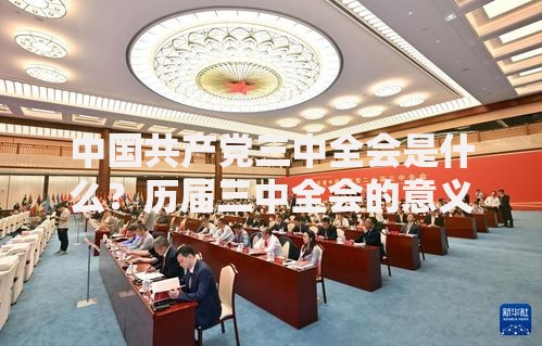 中国共产党三中全会是什么？历届三中全会的意义与作用