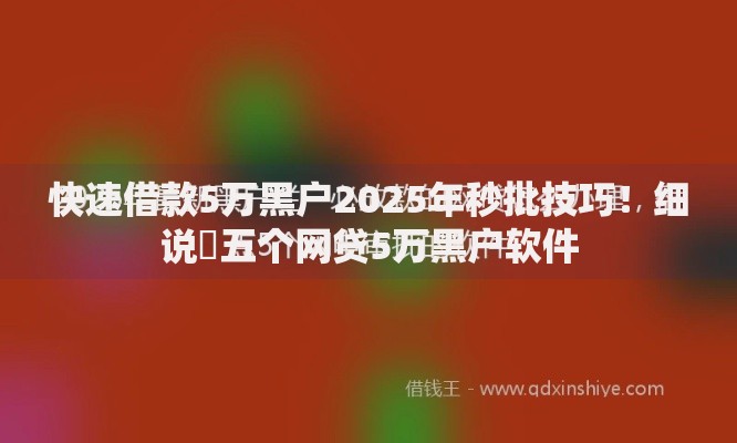 快速借款5万黑户2025年秒批技巧！细说​五个网贷5万黑户软件