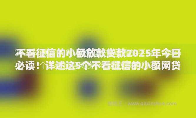 不看征信的小额放款贷款2025年今日必读！详述这5个不看征信的小额网贷口子借款