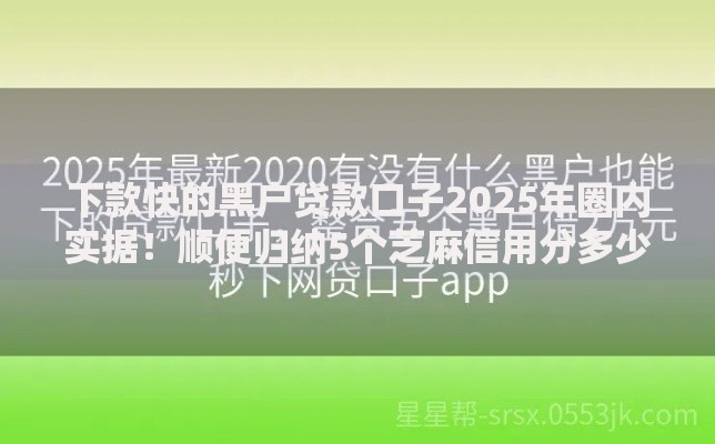 下款快的黑户贷款口子2025年圈内实据！顺便归纳5个芝麻信用分多少能贷款