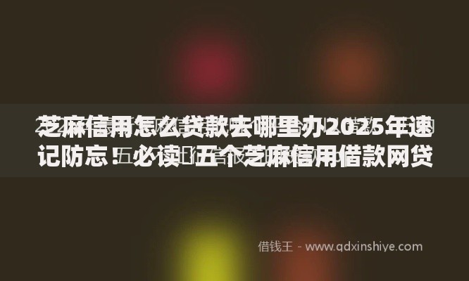 芝麻信用怎么贷款去哪里办2025年速记防忘！必读​五个芝麻信用借款网贷在软件办理