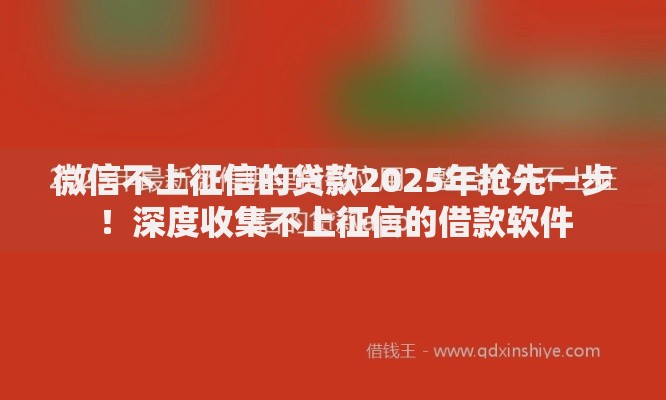 微信不上征信的贷款2025年抢先一步！深度收集不上征信的借款软件