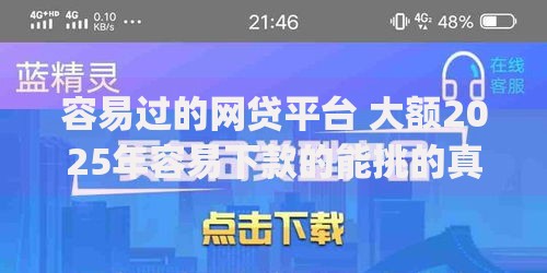 容易过的网贷平台 大额2025年容易下款的能挑的真挺多！本篇深度汇聚这5个黑户借钱app！