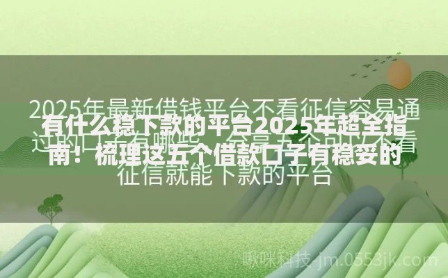 有什么稳下款的平台2025年超全指南！梳理这五个借款口子有稳妥的
