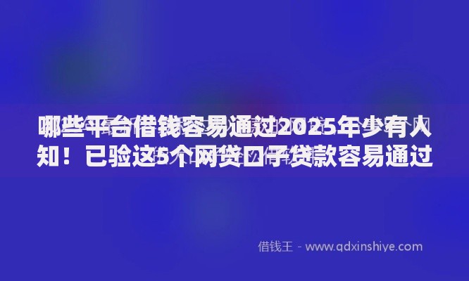哪些平台借钱容易通过2025年少有人知！已验这5个网贷口子贷款容易通过软件