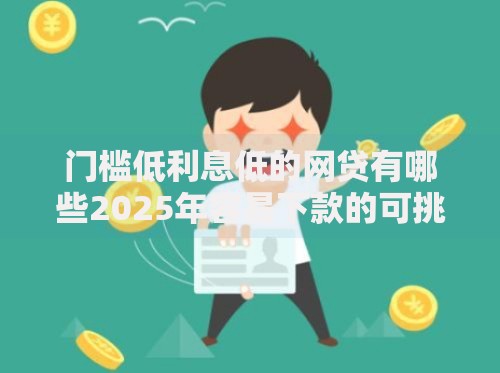 门槛低利息低的网贷有哪些2025年容易下款的可挑的非常多！本篇全面揭秘​这5个网贷口子！