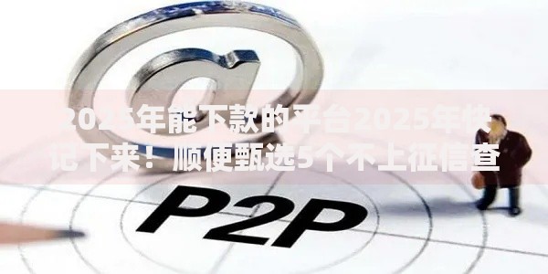 2025年能下款的平台2025年快记下来！顺便甄选5个不上征信查询记录的网贷平台
