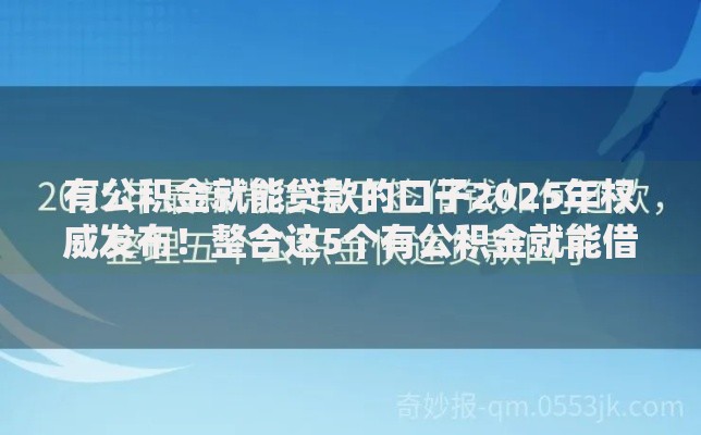 有公积金就能贷款的口子2025年权威发布!整合这5个有公积金就能借钱的平台 有公积金就能贷款的口子2025年权威发布!整合这5个有公积金就能借钱的平台