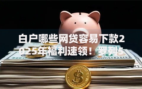 白户哪些网贷容易下款2025年福利速领！罗列5个完全无门槛的借款平台