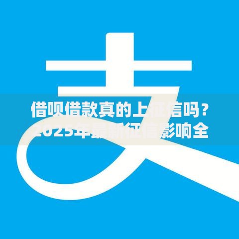 借呗借款真的上征信吗？2025年最新征信影响全解析