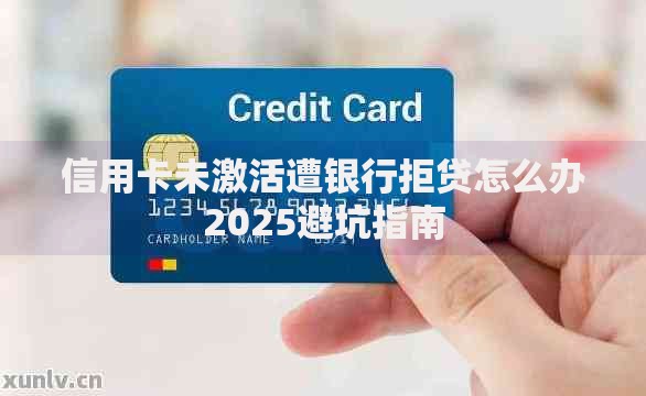 信用卡未激活遭银行拒贷怎么办2025避坑指南