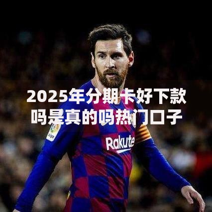 2025年分期卡好下款吗是真的吗热门口子实测大解析